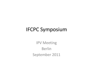 IFCPC Symposium
IPV Meeting
Berlin
September 2011
 