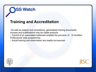 Training and Accreditation 
● As well as support and consultancy, generalised training documents, 
courses and qualifications may be viable products 
● Control of an associated trademark enables the provision of 'X-Certified 
Professional' style programmes 
● Actual training and examination are readily out-sourced 
 