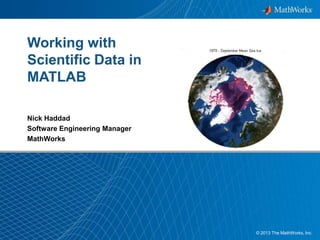 Working with
Scientific Data in
MATLAB
Nick Haddad
Software Engineering Manager
MathWorks

© 2013 The MathWorks, Inc.
1

 