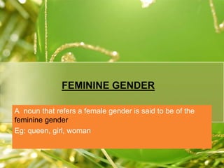 FEMININE GENDER 
A noun that refers a female gender is said to be of the 
feminine gender 
Eg: queen, girl, woman 
 