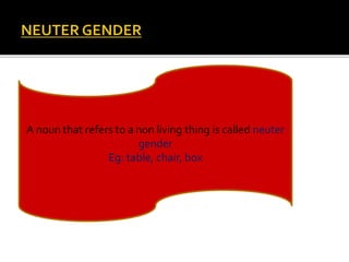 A noun that refers to a non living thing is called neuter 
gender 
Eg: table, chair, box 
 