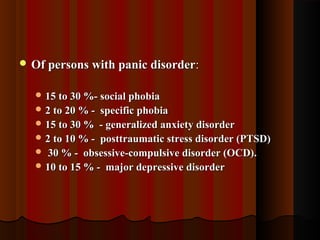  Of persons with panic disorderOf persons with panic disorder::
 15 to 30 %- social phobia15 to 30 %- social phobia
 2 to 20 % - specific phobia2 to 20 % - specific phobia
 15 to 30 % - generalized anxiety disorder15 to 30 % - generalized anxiety disorder
 2 to 10 % - posttraumatic stress disorder (PTSD)2 to 10 % - posttraumatic stress disorder (PTSD)
 30 % - obsessive-compulsive disorder (OCD).30 % - obsessive-compulsive disorder (OCD).
 10 to 15 % - major depressive disorder10 to 15 % - major depressive disorder
 