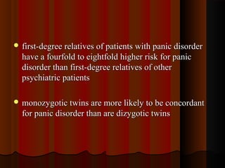  first-degree relatives of patients with panic disorderfirst-degree relatives of patients with panic disorder
have a fourfold to eightfold higher risk for panichave a fourfold to eightfold higher risk for panic
disorder than first-degree relatives of otherdisorder than first-degree relatives of other
psychiatric patientspsychiatric patients
 monozygotic twins are more likely to be concordantmonozygotic twins are more likely to be concordant
for panic disorder than are dizygotic twinsfor panic disorder than are dizygotic twins
 