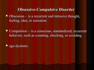 Obsessive-Compulsive DisorderObsessive-Compulsive Disorder
 Obsession - is a recurrent and intrusive thought,Obsession - is a recurrent and intrusive thought,
feeling, idea, or sensationfeeling, idea, or sensation
 Compulsion - is a conscious, standardized, recurrentCompulsion - is a conscious, standardized, recurrent
behavior, such as counting, checking, or avoidingbehavior, such as counting, checking, or avoiding
 ego-dystonicego-dystonic
 