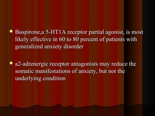 Buspirone,a 5-HT1A receptor partial agonist, is mostBuspirone,a 5-HT1A receptor partial agonist, is most
likely effective in 60 to 80 percent of patients withlikely effective in 60 to 80 percent of patients with
generalized anxiety disordergeneralized anxiety disorder
 a2a2-adrenergic receptor antagonists may reduce the-adrenergic receptor antagonists may reduce the
somatic manifestations of anxiety, but not thesomatic manifestations of anxiety, but not the
underlying conditionunderlying condition
 