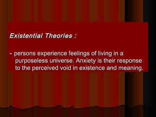 Existential Theories :Existential Theories :
-- persons experience feelings of living in apersons experience feelings of living in a
purposeless universe. Anxiety is their responsepurposeless universe. Anxiety is their response
to the perceived void in existence and meaning.to the perceived void in existence and meaning.
 