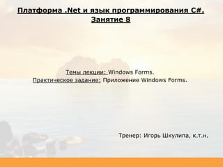 Темы лекции: Windows Forms.
Практическое задание: Приложение Windows Forms.
Тренер: Игорь Шкулипа, к.т.н.
Платформа .Net и язык программирования C#.
Занятие 8
 