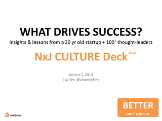 WHAT DRIVES SUCCESS?
insights & lessons from a 20 yr old startup + 100+ thought-leaders

NxJ CULTURE Deck

2014

March 3, 2014
twitter: @charlieykim

BETTER
me + you = us

 
