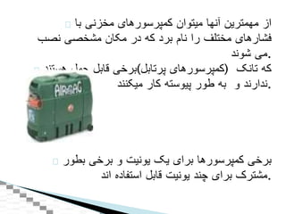 ‫از‬‫مهمترين‬‫آنها‬‫ميتوان‬‫کمپرسورهای‬‫مخزنی‬‫با‬
‫فشارهای‬‫مختلف‬‫را‬‫نام‬‫برد‬‫که‬‫در‬‫مکان‬‫مشخصی‬‫نصب‬
‫می‬‫شوند‬ .
‫برخی‬‫قابل‬‫حمل‬‫هستند‬ ( ‫کمپرسورهای‬‫پرتابل‬ ) ‫که‬‫تانک‬
‫ندارند‬‫و‬‫به‬‫طور‬‫پيوسته‬‫کار‬‫ميکنند‬ .
‫برخی‬‫کمپرسورها‬‫برای‬‫يک‬‫يونيت‬‫و‬‫برخی‬‫بطور‬
‫مشترک‬‫برای‬‫چند‬‫يونيت‬‫قابل‬‫استفاده‬‫اند‬ .
 
