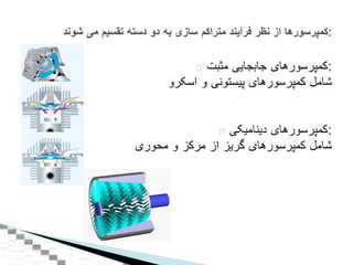 ‫کمپرسورهای‬‫جابجايی‬‫مثبت‬ :
‫شامل‬‫کمپرسورهای‬‫پيستونی‬‫و‬‫اسکرو‬
‫کمپرسورهای‬‫ديناميکی‬ :
‫شامل‬‫کمپرسورهای‬‫گريز‬‫از‬‫مرکز‬‫و‬‫محوری‬
‫کمپرسورها‬‫از‬‫نظر‬‫فرآیند‬‫متراکم‬‫سازی‬‫به‬‫دو‬‫دسته‬‫تقسیم‬‫می‬‫شوند‬ :
 