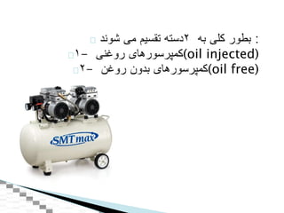 ‫بطور‬‫کلی‬‫به‬۲‫دسته‬‫تقسيم‬‫می‬‫شوند‬ :
۱- ‫کمپرسورهای‬‫روغنی‬ (oil injected)
۲- ‫کمپرسورهای‬‫بدون‬‫روغن‬ (oil free)
 