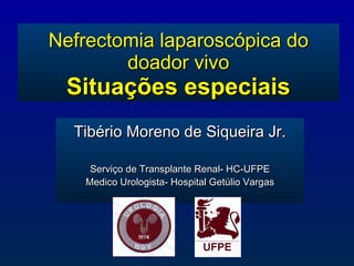 Nefrectomia laparoscópica do doador vivo Situações especiais Tibério Moreno de Siqueira Jr. Serviço de Transplante Renal- HC-UFPE Medico Urologista-  Hospital Getúlio Vargas 