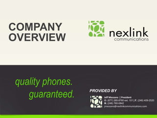 COMPANY
OVERVIEW
Jeff Messano | President
O: (877) 285-8760 ext. 101 | F. (248) 409-2520
M. (248) 760-0842
jmessano@nexlinkcommunications.com
PROVIDED BY
quality phones.
guaranteed.
 