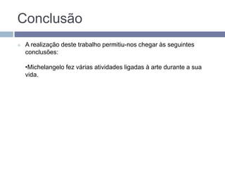 Conclusão
 A realização deste trabalho permitiu-nos chegar às seguintes
conclusões:
•Michelangelo fez várias atividades ligadas à arte durante a sua
vida.
 