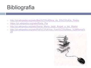 Bibliografia
 http://pt.wikipedia.org/wiki/Bas%C3%ADlica_de_S%C3%A3o_Pedro
 https://pt.wikipedia.org/wiki/Porta_Pia
 http://pt.wikipedia.org/wiki/Santa_Maria_degli_Angeli_e_dei_Martiri
 http://pt.wikipedia.org/wiki/Pal%C3%A1cio_Farn%C3%A9sio_%28Roma%
29
 