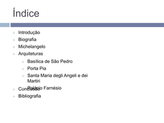 Índice
 Introdução
 Biografia
 Michelangelo
 Arquiteturas
 Conclusão
 Bibliografia
 Basílica de São Pedro
 Porta Pia
 Santa Maria degli Angeli e dei
Martiri
 Palácio Farnésio
 