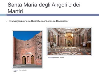 Santa Maria degli Angeli e dei
Martiri
 É uma igreja perto do Quirinal e das Termas de Diocleciano.
Imagem4-Vista de fora da
igreja.
Imagem5-Parte interior da igreja.
 