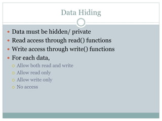 Data Hiding
 Data must be hidden/ private
 Read access through read() functions
 Write access through write() functions
 For each data,
 Allow both read and write
 Allow read only
 Allow write only
 No access
 