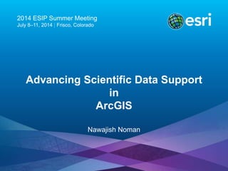 2014 ESIP Summer Meeting
July 8–11, 2014 | Frisco, Colorado
Advancing Scientific Data Support
in
ArcGIS
Nawajish Noman
 
