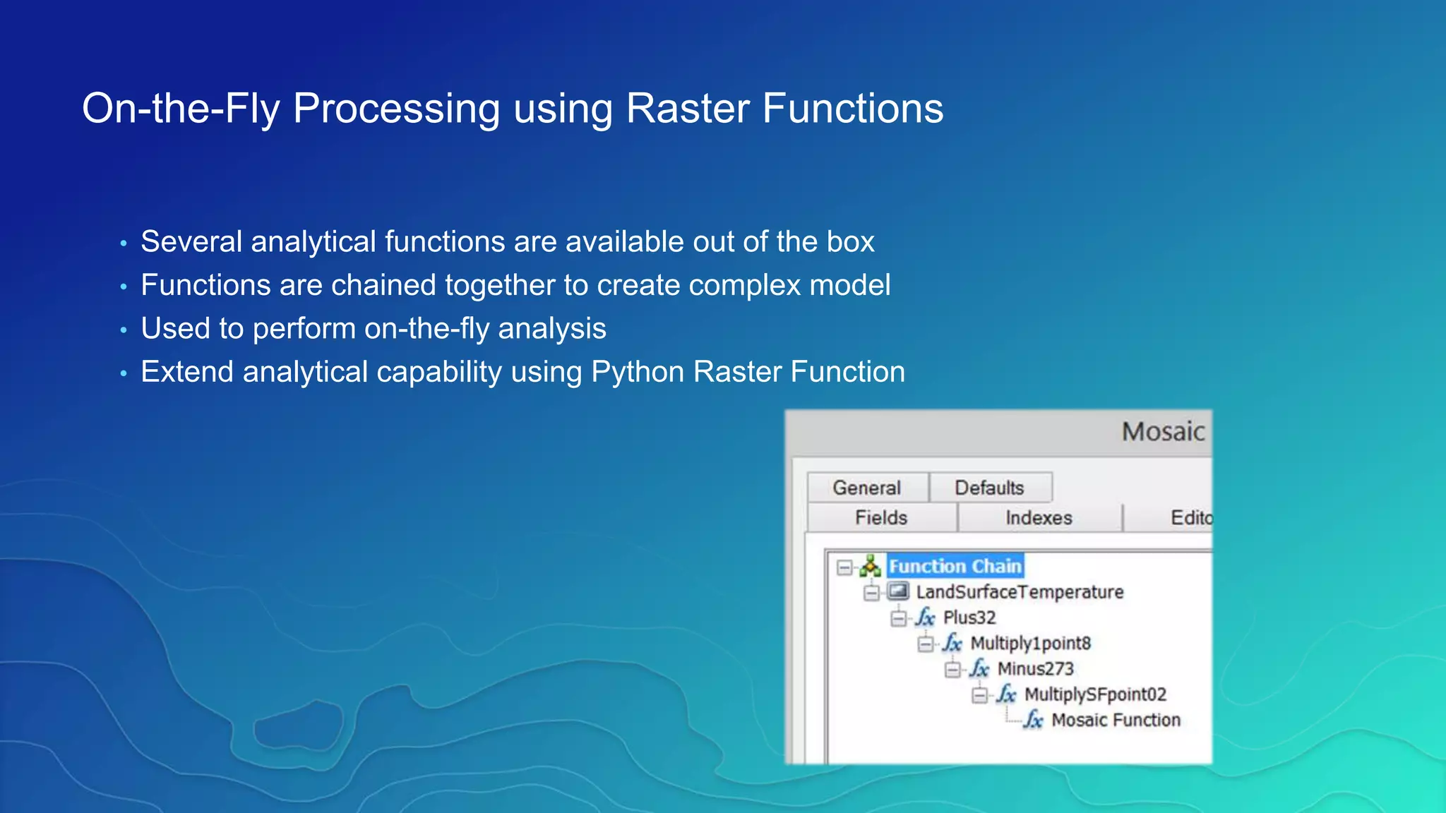 • Several analytical functions are available out of the box
• Functions are chained together to create complex model
• Used to perform on-the-fly analysis
• Extend analytical capability using Python Raster Function
On-the-Fly Processing using Raster Functions
 