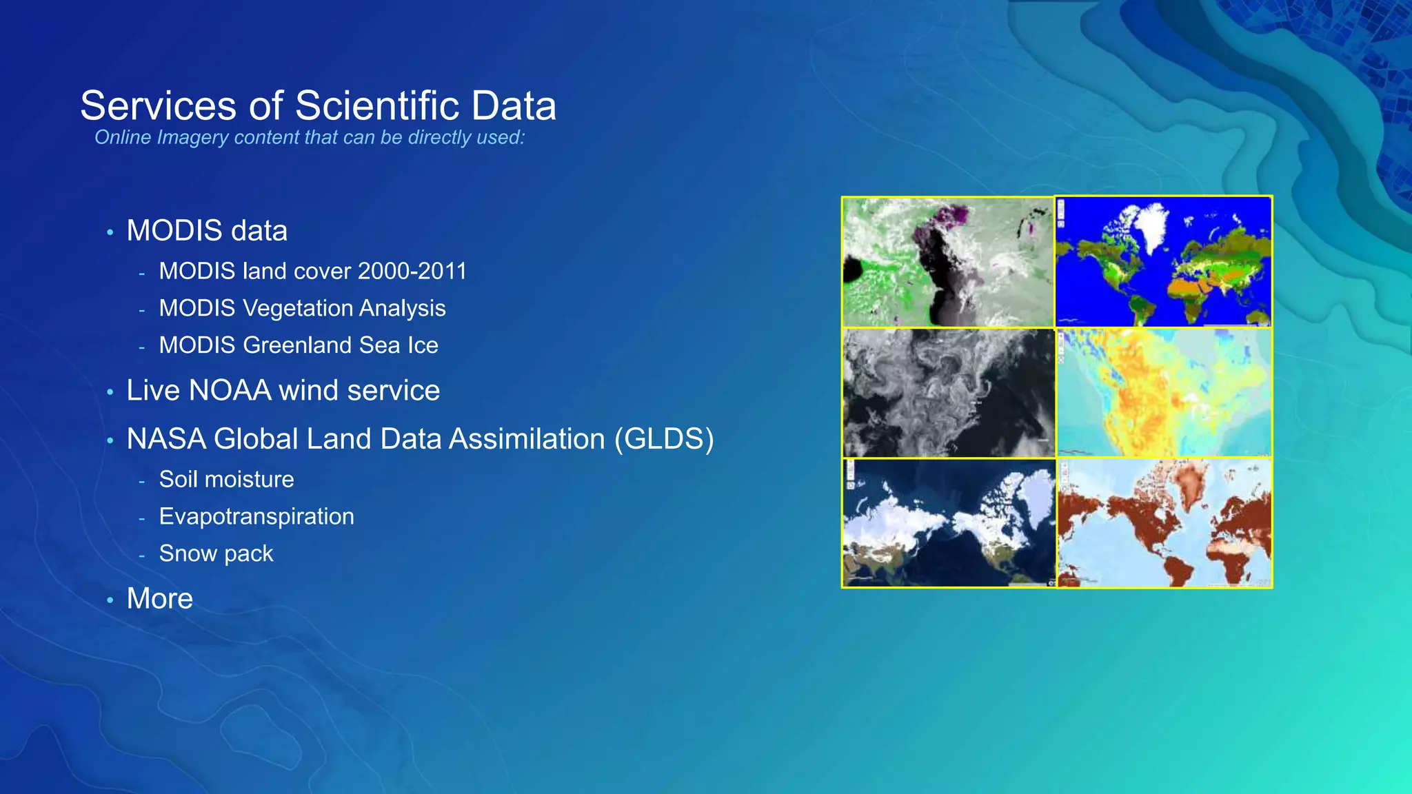 Services of Scientific Data
• MODIS data
- MODIS land cover 2000-2011
- MODIS Vegetation Analysis
- MODIS Greenland Sea Ice
• Live NOAA wind service
• NASA Global Land Data Assimilation (GLDS)
- Soil moisture
- Evapotranspiration
- Snow pack
• More
Online Imagery content that can be directly used:
 