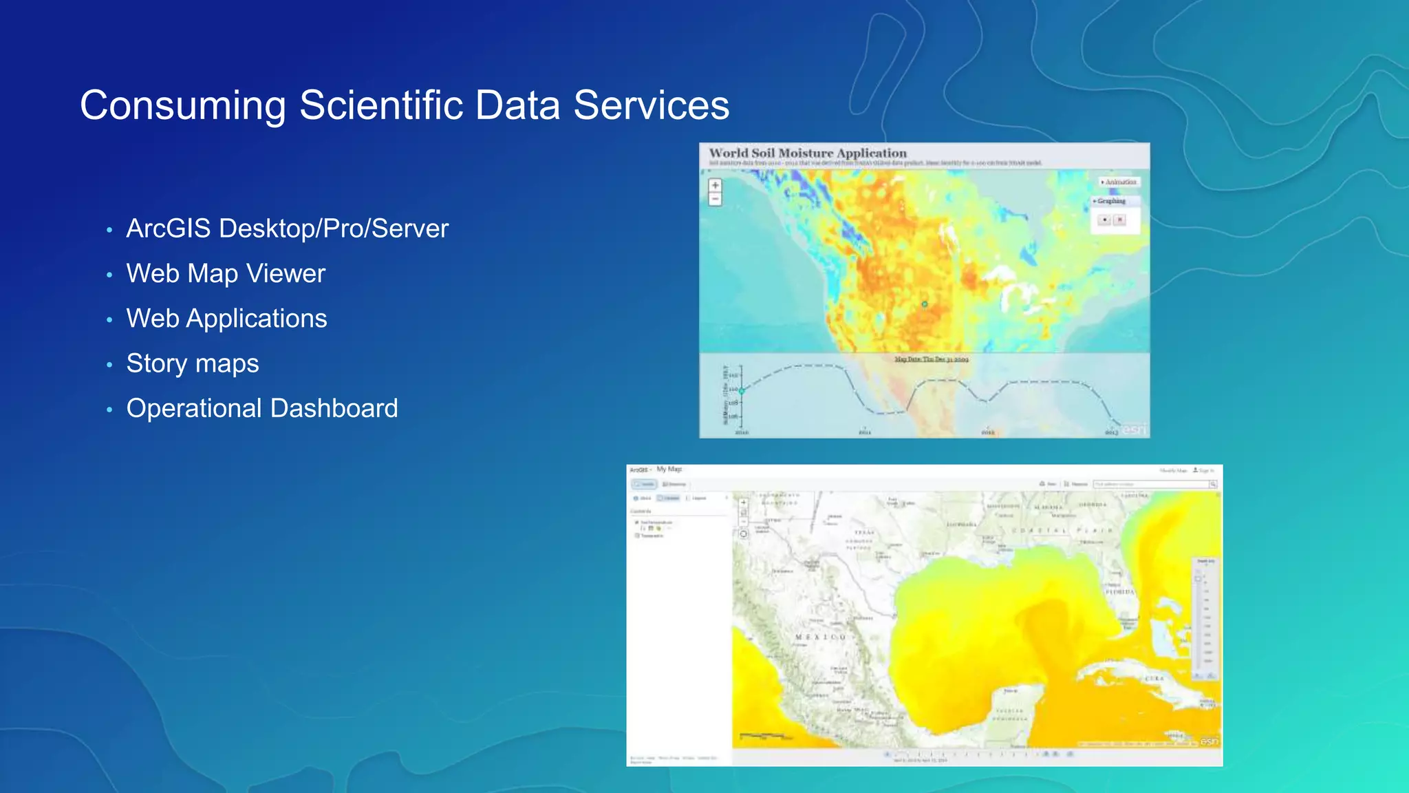 Consuming Scientific Data Services
• ArcGIS Desktop/Pro/Server
• Web Map Viewer
• Web Applications
• Story maps
• Operational Dashboard
 