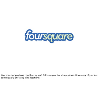 Foursquare



How many of you have tried foursquare? OK keep your hands up please. How many of you are
still regularly che...