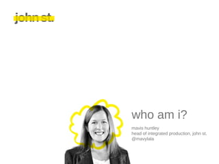 who am i?
mavis huntley
head of integrated production, john st.
@mavylala
 