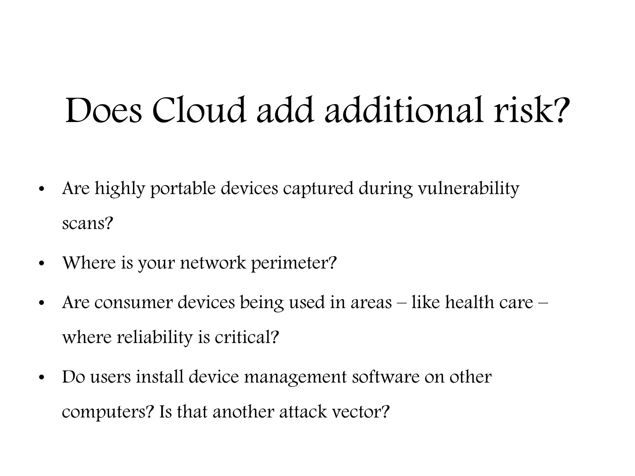 Does Cloud add additional risk?
• Are highly portable devices captured during vulnerability
scans?
• Where is your network perimeter?
• Are consumer devices being used in areas – like health care –
where reliability is critical?
• Do users install device management software on other
computers? Is that another attack vector?
Education – Partnership – Solutions
Information Security
Office of Budget and Finance
 