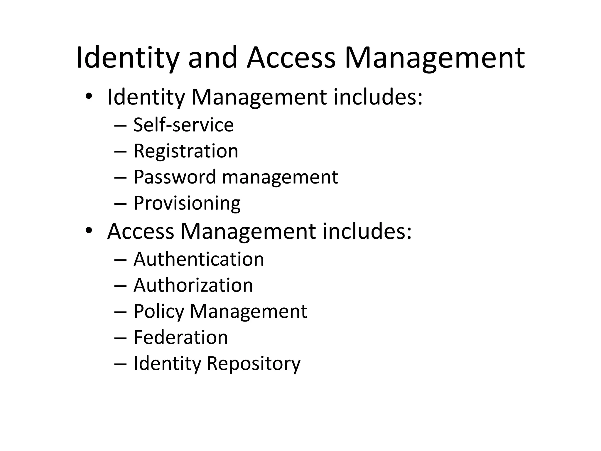 Identity and Access Management
• Identity Management includes:
– Self-service
– Registration
– Password management
– Provisioning
• Access Management includes:
– Authentication
– Authorization
– Policy Management
– Federation
– Identity Repository
 