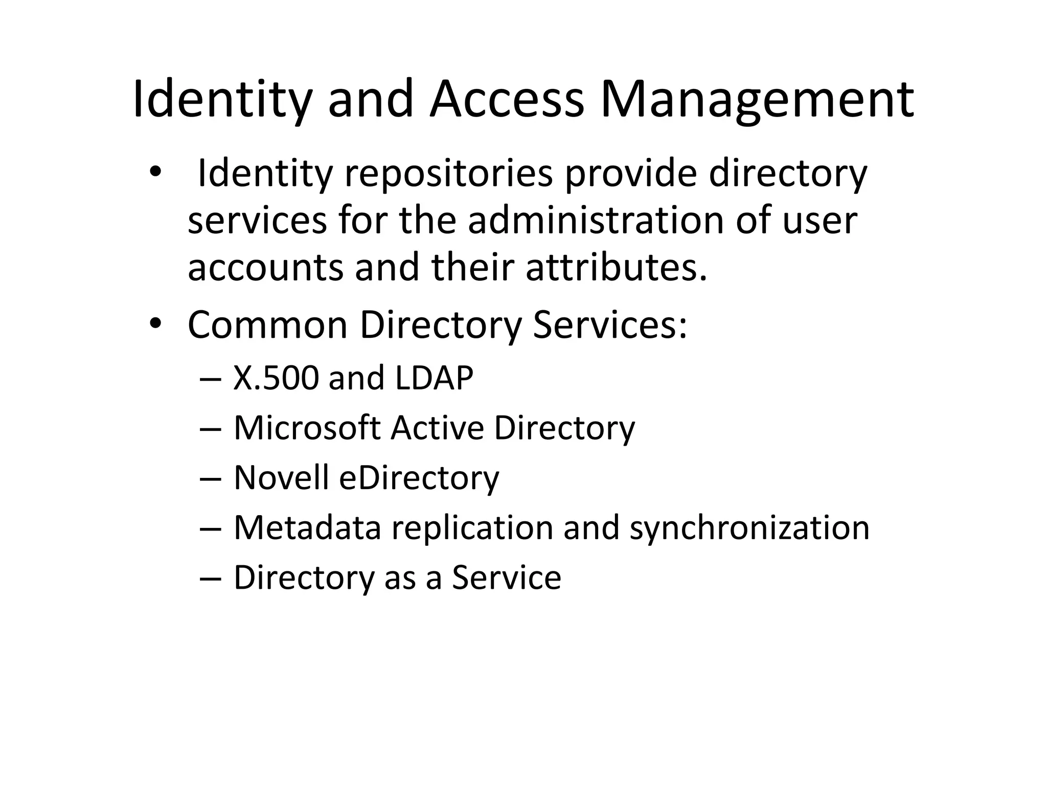Identity and Access Management
• Identity repositories provide directory
services for the administration of user
accounts and their attributes.
• Common Directory Services:
– X.500 and LDAP
– Microsoft Active Directory
– Novell eDirectory
– Metadata replication and synchronization
– Directory as a Service
 