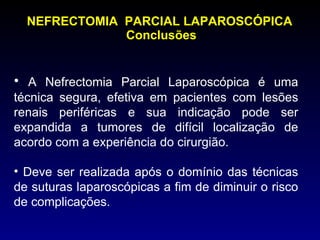 NEFRECTOMIA  PARCIAL LAPAROSCÓPICA  Conclusões A Nefrectomia Parcial Laparoscópica é uma técnica segura, efetiva em pacientes com lesões renais periféricas e sua indicação pode ser expandida a tumores de difícil localização de acordo com a experiência do cirurgião. Deve ser realizada após o domínio das técnicas de suturas laparoscópicas a fim de diminuir o risco de complicações. 
