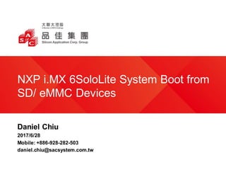 NXP i.MX 6SoloLite System Boot from
SD/ eMMC Devices
Daniel Chiu
2017/6/28
Mobile: +886-928-282-503
daniel.chiu@sacsystem.com.tw
 