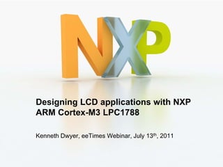 Designing LCD applications with NXP
ARM Cortex-M3 LPC1788

Kenneth Dwyer, eeTimes Webinar, July 13th, 2011


                                                  1
 
