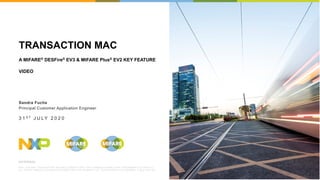 EXTERNAL
NXP, THE NXP LOGO AND NXP SECURE CONNECTIONS FOR A SMARTER WORLD ARE TRADEMARKS OF NXP B.V.
ALL OTHER PRODUCT OR SERVICE NAMES ARE THE PROPERTY OF THEIR RESPECTIVE OWNERS. ? 2020 NXP B.V.
3 1 S T J U LY 2 0 2 0
Sandra Fuchs
Principal Customer Application Engineer
TRANSACTION MAC
A MIFARE? DESFire? EV3 & MIFARE Plus? EV2 KEY FEATURE
VIDEO
 