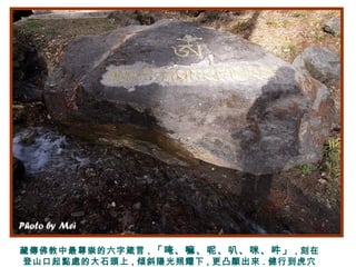 藏傳佛教中最尊崇的六字箴言 , 「唵、嘛、呢、叭、咪、吽」 , 刻在
登山口起點處的大石頭上 , 傾斜陽光照耀下 , 更凸顯出來 . 健行到虎穴
 