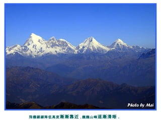 飛機緩緩降低高度漸漸靠近 , 巍巍山峰逐漸清晰 .
 