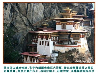 佛寺依山據地修建 , 各寺內銅雕佛像巨大浩幅 , 普巴金剛護法神之類的
彩繪壁畫 , 都是先畫在布上 , 再粘於牆上 , 莊嚴神聖 , 是集藝術與風光於
 