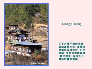 Drukgy Dzong
在不丹看不到西式建
築或豪華住宅 , 每棟房
屋都依政府規定 , 白色
的牆 , 多格狀木製窗櫺
, 鐵皮屋頂 , 保持不丹
獨特的傳統建築 .
 