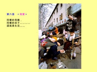 第六張  ＜ 母愛 ＞           同樣的母親， 同樣的孩子…………  這就是生活……   