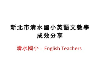 新北市清水國小英語文教學 成效分享 清水國小 :  English Teachers 