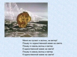 Меня не пугают н волны, ни ветер! Плыву я к единственной маме на свете. Плыву я сквозь волны и ветер К единственной маме на свете! Плыву я сквозь волны и ветер К единственной маме на свете! 