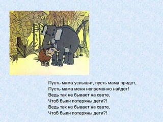 Пусть мама услышит, пусть мама придет, Пусть мама меня непременно найдет! Ведь так не бывает на свете, Чтоб были потеряны дети?! Ведь так не бывает на свете, Чтоб были потеряны дети?! 