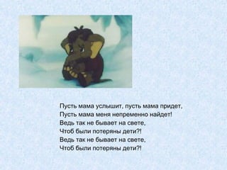 Пусть мама услышит, пусть мама придет, Пусть мама меня непременно найдет! Ведь так не бывает на свете, Чтоб были потеряны дети?! Ведь так не бывает на свете, Чтоб были потеряны дети?! 
