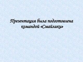 Презентация была подготовлена  командой «Смайлики» 