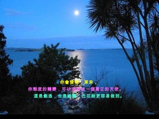 你會發現，原來，
你態度的轉變，可以造就出一個真正的天使。    
 這是創造，也是維護，比忍耐更容易做到。
 