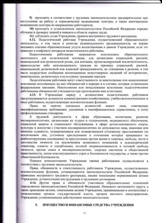 9) проходить в соответствии с трудовым законодательством предварительные при
Еоступлении на работу и периодические медицинские осмотры, а также внеочередные
медицинские осмотры по направлению работодателя;
10) проходить в установленном законодательством Российской Федерации порядке
бу,rение и проверку знаний и навыков в области охраны труда;
11) соблюдать устав Учреждения, правила внутреннего трудового распорядка.
4.12. Педагогический работник Учреждения, осуществляющий образовательную
деятельность, в том числе в качестве индивидуального предпринимателя, не вправе
оказывать платные образовательные услуги воспитанникам в данном Учреждении, если это
цриводит к конфликту интересов педагогического работника.
Педагогическим работникалл запрещается использовать образовательн},ю
деятельность для политической агитации, для разжигания социальной, расовой,
Еациональной или религиозной розни, для агитации, пропагаЕдир}.ющей исключительность,
превосходство либо неполноценность граждан по признаку социальной, расовой,
цациональной, религиозной или языковой принадлежности, их отношения к религии, в том
числе посредством сообщения воспитанникalN,I недостоверных сведений об исторических,
шациональньIх, религиозньIх и культурных традициях народов.
Педагогические работники несут ответственность за неисполнение или ненадлежащее
псполнение возложенньгх на них обязанностей в порядке и в слr{аJIх, которые установлены
флеральными законами. Неисполнение или неЕадлежащее исполнение педагогическими
работниками обязанностей учитывается при прохождении ими аттестации.
4.13. В Учреждении наряду с должностями педагогических работников
цредусматриваются должности административно-хозяйственньгх, уrебно-вспомогательных и
пЕьDк работников, осуществляющих вспомогательные функции.
Право на занятие укЕванньж должностей имеют лица, отвечающие
шалrификационным требованиям, указанным в квалификационньж справочниках, и (или)
щофессионr}льным стандартам.
К трудовой деятельности в сфере образования, восгIитания, р€ввитиlI
шесовершеннолетних, организации их отдьIха и оздоровления, медицинского обеспечения,
оощ.Iальной защиты и социального обслуживания, в сфере детско-юношеского спорта,
цЕБтуры и искусства с участием несовершеннолетних не допускаются лица, имеющие или
пшевшие судимость, подвергающиеся или подвергавшиеся уголовному преследованию (за
ПскJIючением лиц, уголовное преследование в отношении которых прекращено по
цrcабилитирующим основаниям) за преступления против жизни и здоровья, свободы, чести и
Достоинства личности (за исключением незаконного помещения в психиатрический
Grационар, клеветы и оскорбления), половой неприкосновенности и половой свободы
.!lЕтIности, против семьи и несовершеннолетних, здоровья населения и общественной
Правственности, основ конституционного строя и безопасности государства, а также против
dщественной безопасности.
Порядок комплектования Учреждения такими работниками осуществляется в
пх}тветствии с трудовым законодательством.
Права, обязанности и ответственность работников Учреждения, осуществляющих
шпомогательные функции, устанавливаются законодательством Российской Федерации,
пIпвилами внугреннего трудового распорядка, иными локальными нормативными актами
Учреждения, должностными инструкциями и трудовыми договорами.
4.14, ,Щругие права и обязанности гIастников образовательньIх отношений
щредеJuIются законодательством Российской Федерации, Ненецкого автономного округа, а
mхоке правовыми актами, локЕtльными актами Учреждения, rrринимаемыми в соответствии с
flJIЕомочиями органов государственной власти, оргч}нов местного самоуправления,
Уреждения, установленными действующим законодательством.
5. ИМУЩЕСТВО И ФИНАНСОВЫЕ СРЕДСТВА УЧРЕЖДЕНИЯ
ll
 