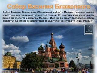 Собор Василия Блаженного (Покровский собор) в Москве— одна из самых
известных достопримечательностей России. Для многих жителей планеты
Земля он является символом Москвы. Именно по этому Покровский собор
является одним из финалистов и победителей конкурса “7 чудес России”
 