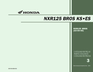 NXR125 BROS KS•ES
                          NXR125 BROS
                          (03•04•05)




                           CATÁLOGO DE PEÇAS
                           PARTS CATALOGUE
                           CATALOGO DE PIEZAS

                                                     3
                          Moto Honda da Amazônia Ltda. – 2004

00X1B-KSM-003
 