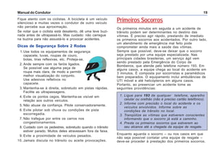 Manual do Condutor 19
Fique atento com os ciclistas. A bicicleta é um veículo
silencioso e muitas vezes o condutor de outro veículo
não percebe sua aproximação.
Se notar que o ciclista está desatento, dê uma leve buzi-
nada antes de ultrapassá-lo. Mas cuidado: não carregue
na buzina para não assustá-lo e provocar acidentes.
Dicas de Segurança Sobre 2 Rodas
1.Use todos os equipamentos de segurança:
capacete, luvas, roupas de couro,
botas, tiras reflexivas, etc. Proteja-se.
2. Ande sempre com os faróis ligados.
Se possível use alguma peça de
roupa mais clara, de modo a permitir
melhor visualização do conjunto.
Use adesivos refletivos no
capacete.
3. Mantenha-se à direita, sobretudo em pistas rápidas.
Facilite as ultrapassagens.
4. Evite os pontos cegos. Mantenha-se visível em
relação aos outros veículos.
5. Não abuse da confiança. Pilote conservadoramente.
6. Evite pilotar sob chuva ou condições de pista
escorregadia.
7. Não trafegue por entre os carros nos
congestionamentos.
8. Cuidado com os pedestres, sobretudo quando o trânsito
estiver parado. Muitos deles atravessam fora da faixa.
9. Evite a proximidade de veículos pesados.
10. Jamais discuta no trânsito ou aceite provocações.
Primeiros Socorros
Os primeiros minutos em seguida a um acidente de
trânsito podem ser determinantes no destino das
vítimas. É preciso agir rápido, prestando de imediato
os primeiros socorros aos acidentados. Por outro lado,
um atendimento de emergência mal feito pode
comprometer ainda mais a saúde das vítimas.
Sempre que possível, deve-se deixar que o socorro
seja prestado por uma equipe especializada. Nas
principais cidades brasileiras, um serviço ágil vem
sendo prestado pela Emergência do Corpo de
Bombeiros, que atende pelo telefone número 193. Em
alguns casos, a equipe chega ao local do acidente em
3 minutos. É composta por socorristas e paramédicos
bem preparados. O equipamento inclui ambulâncias de
UTI móvel e até helicópteros em alguns casos.
Portanto, ao presenciar um acidente tome as
seguintes providências:
1. Ligue para 193 de qualquer telefone, aparelho
celular ou orelhão (não é preciso cartão telefônico).
2. Informe com precisão o local do acidente e os
veículos envolvidos. Informe sobre as
condições de trânsito no local.
3. Tranqüilize as vítimas que estiverem conscientes
informando que o socorro já está a caminho.
4. Preste os primeiros socorros que estiverem ao
seu alcance até a chegada da equipe de resgate.
Enquanto aguarda o socorro – ou nos casos em que
não seja possível contatar uma equipe de resgate –
deve-se proceder à prestação dos primeiros socorros.
 